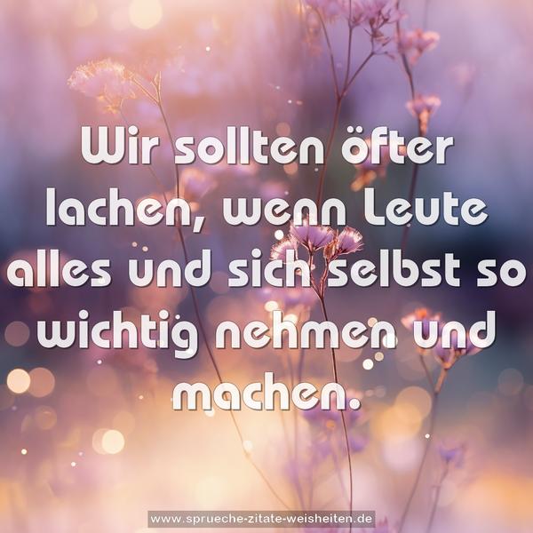 Wir sollten öfter lachen,
wenn Leute alles und sich selbst
so wichtig nehmen und machen.