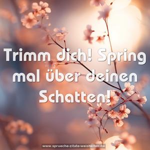 Trimm dich!
Spring mal über deinen Schatten!