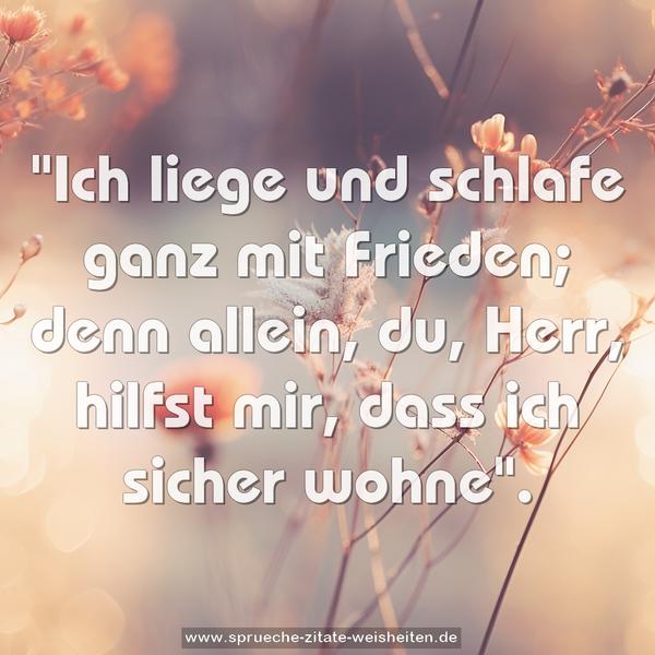 "Ich liege und schlafe ganz mit Frieden;
denn allein, du, Herr, hilfst mir,
dass ich sicher wohne".