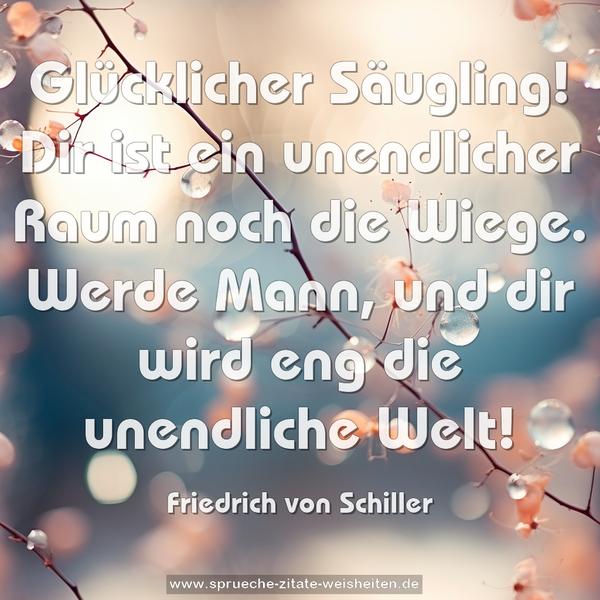 Glücklicher Säugling! Dir ist ein
unendlicher Raum noch die Wiege. Werde
Mann, und dir wird eng die unendliche Welt!