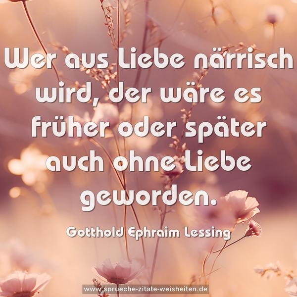 Wer aus Liebe närrisch wird, der wäre es früher oder später auch ohne Liebe geworden.