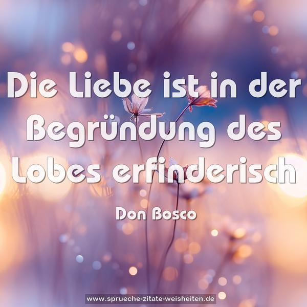 Die Liebe ist in der Begründung des Lobes
erfinderisch