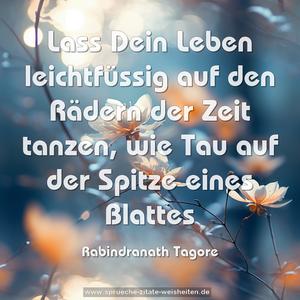 Lass Dein Leben leichtfüssig
auf den Rädern der Zeit tanzen,
wie Tau auf der Spitze eines Blattes