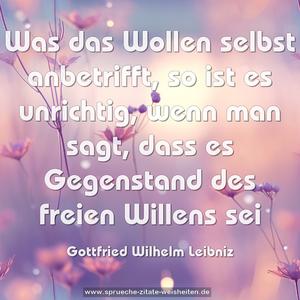 Was das Wollen selbst anbetrifft,
so ist es unrichtig, wenn man sagt,
dass es Gegenstand des freien Willens sei