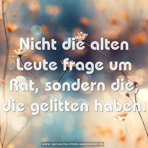 Nicht die alten Leute frage um Rat,
sondern die, die gelitten haben.