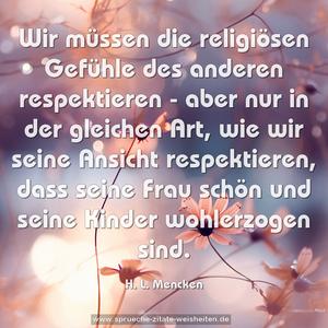 Wir müssen die religiösen Gefühle des anderen respektieren - aber nur in der gleichen Art, wie wir seine Ansicht respektieren, dass seine Frau schön und seine Kinder wohlerzogen sind. 