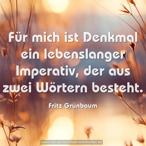 Für mich ist Denkmal ein lebenslanger Imperativ,
der aus zwei Wörtern besteht.
