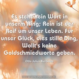 Es steht kein Wort in unserm Ring;
Rein ist der Reif um unser Leben.
Für unser Glück, dies stille Ding,
Wollt's keine Goldschmiedworte geben.