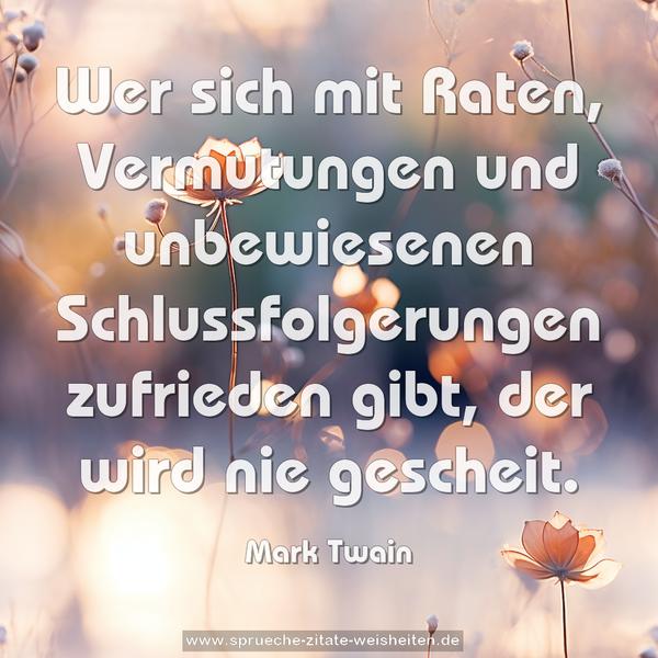 Wer sich mit Raten, Vermutungen und unbewiesenen Schlussfolgerungen zufrieden gibt, der wird nie gescheit.