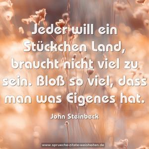 Jeder will ein Stückchen Land,
braucht nicht viel zu sein.
Bloß so viel, dass man was Eigenes hat. 