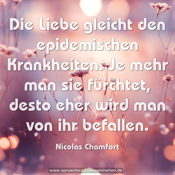 Die Liebe gleicht den epidemischen Krankheiten.
Je mehr man sie fürchtet,
desto eher wird man von ihr befallen.