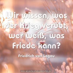 Wir wissen, was der Krieg verübt,
wer weiß, was Friede kann?