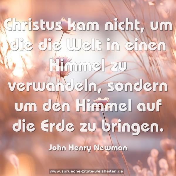 Christus kam nicht, um die die Welt in einen Himmel zu verwandeln, sondern um den Himmel auf die Erde zu bringen.