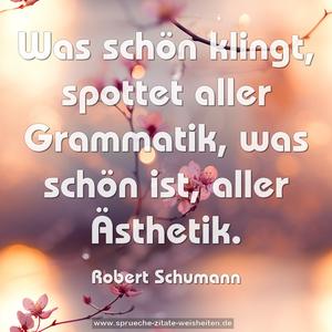 Was schön klingt, spottet aller Grammatik,
was schön ist, aller Ästhetik.