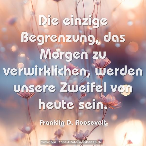 Die einzige Begrenzung, das Morgen zu verwirklichen,
werden unsere Zweifel von heute sein.