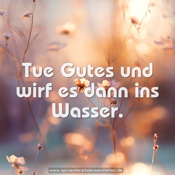 Tue Gutes und wirf es dann ins Wasser.