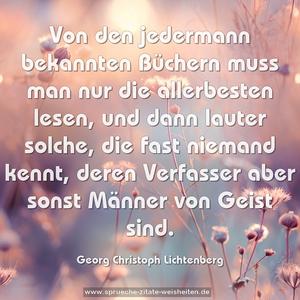 Von den jedermann bekannten Büchern
muss man nur die allerbesten lesen,
und dann lauter solche, die fast niemand kennt,
deren Verfasser aber sonst Männer von Geist sind.