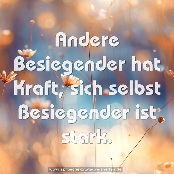 Andere Besiegender hat Kraft,
sich selbst Besiegender ist stark.