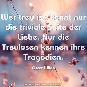 Wer treu ist, kennt nur die triviale Seite der Liebe.
Nur die Treulosen kennen ihre Tragödien.