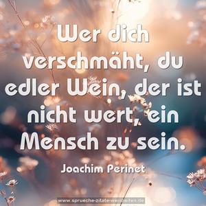 Wer dich verschmäht, du edler Wein,
der ist nicht wert, ein Mensch zu sein.