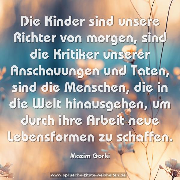 Die Kinder sind unsere Richter von morgen,
sind die Kritiker unserer Anschauungen und Taten,
sind die Menschen, die in die Welt hinausgehen,
um durch ihre Arbeit neue Lebensformen zu schaffen. 