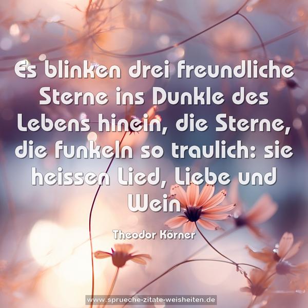 Es blinken drei freundliche Sterne
ins Dunkle des Lebens hinein,
die Sterne, die funkeln so traulich:
sie heissen Lied, Liebe und Wein