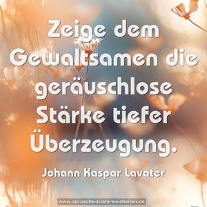 Zeige dem Gewaltsamen 
die geräuschlose Stärke tiefer Überzeugung.