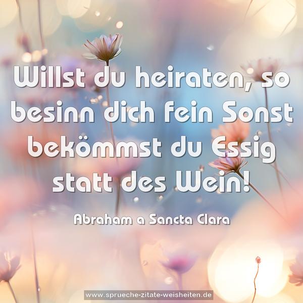 Willst du heiraten, so besinn dich fein
Sonst bekömmst du Essig statt des Wein!