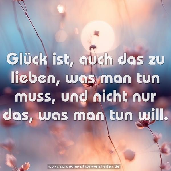 Glück ist, auch das zu lieben, was man tun muss,
und nicht nur das, was man tun will.