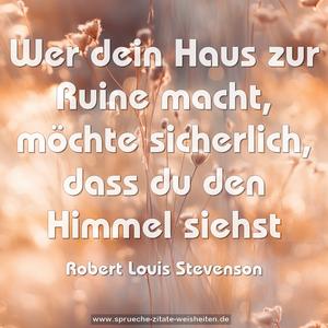 Wer dein Haus zur Ruine macht, möchte sicherlich,
dass du den Himmel siehst