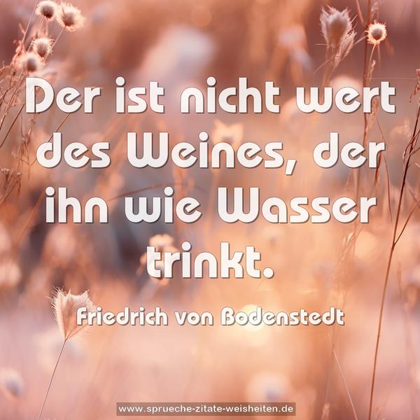 Der ist nicht wert des Weines,
der ihn wie Wasser trinkt. 