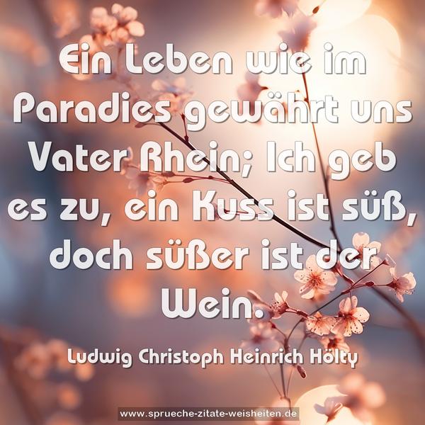 Ein Leben wie im Paradies
gewährt uns Vater Rhein;
Ich geb es zu, ein Kuss ist süß,
doch süßer ist der Wein.