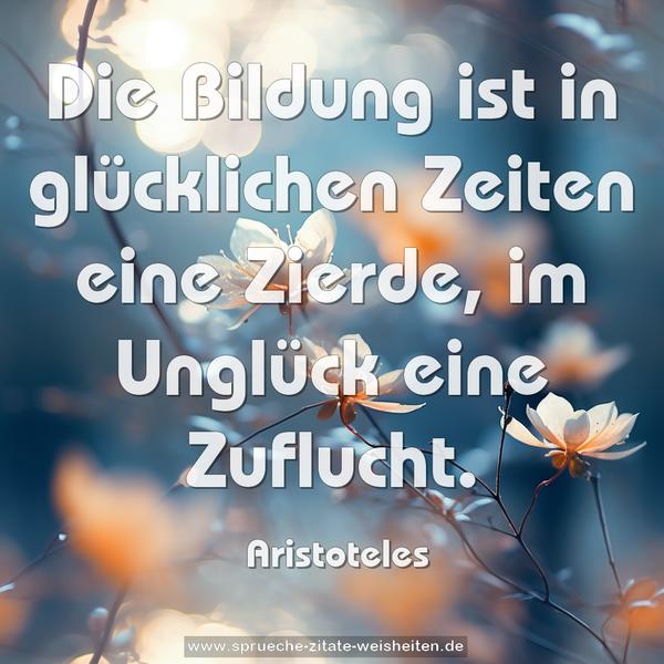 Die Bildung ist in glücklichen Zeiten eine Zierde,
im Unglück eine Zuflucht. 