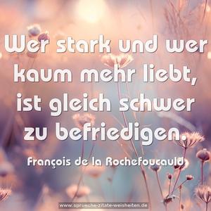 Wer stark und wer kaum mehr liebt, 
ist gleich schwer zu befriedigen. 