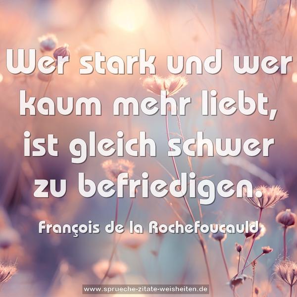 Wer stark und wer kaum mehr liebt,
ist gleich schwer zu befriedigen.