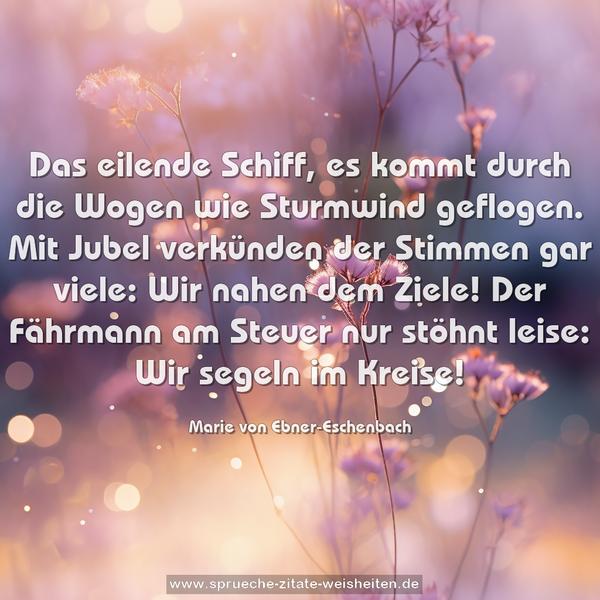 Das eilende Schiff, es kommt durch die Wogen
wie Sturmwind geflogen.
Mit Jubel verkünden der Stimmen gar viele:
Wir nahen dem Ziele!
Der Fährmann am Steuer nur stöhnt leise:
Wir segeln im Kreise!