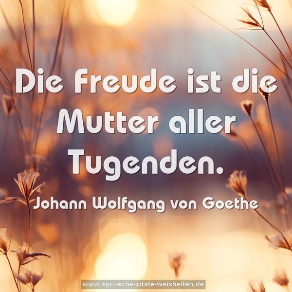 Die Freude ist die Mutter aller Tugenden.