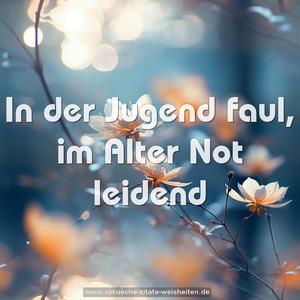 In der Jugend faul,
im Alter Not leidend