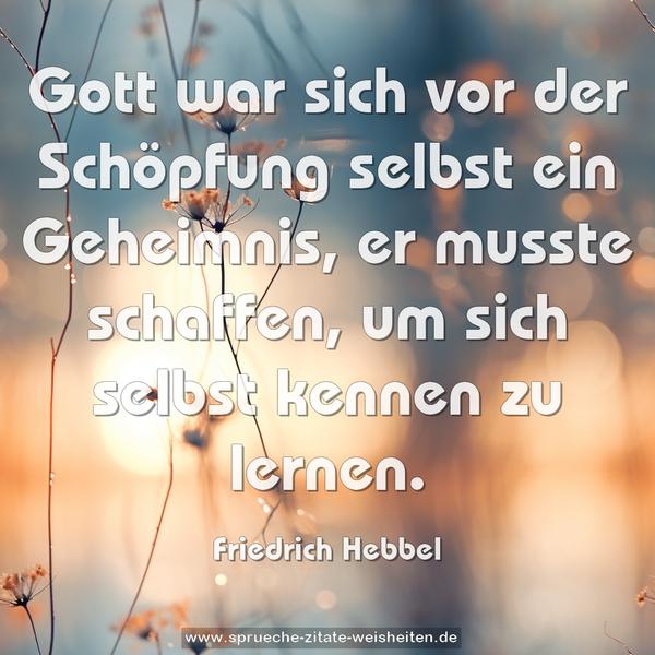 Gott war sich vor der Schöpfung selbst ein Geheimnis,
er musste schaffen, um sich selbst kennen zu lernen.