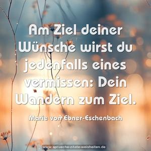 Am Ziel deiner Wünsche wirst du jedenfalls eines vermissen: Dein Wandern zum Ziel. 