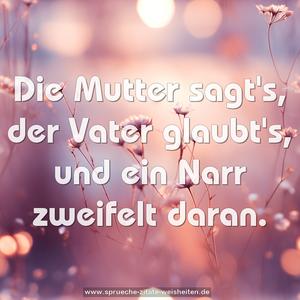 Die Mutter sagt's, der Vater glaubt's,
und ein Narr zweifelt daran.