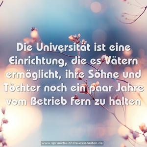 Die Universität ist eine Einrichtung,
die es Vätern ermöglicht,
ihre Söhne und Töchter noch ein paar Jahre
vom Betrieb fern zu halten