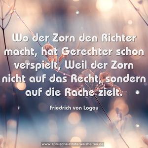 Wo der Zorn den Richter macht,
hat Gerechter schon verspielt,
Weil der Zorn nicht auf das Recht,
sondern auf die Rache zielt.