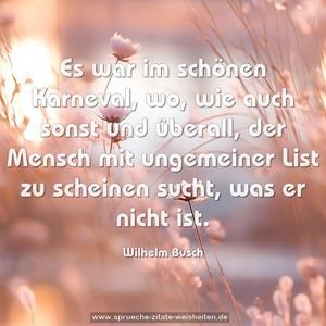 Es war im schönen Karneval,
wo, wie auch sonst und überall,
der Mensch mit ungemeiner List
zu scheinen sucht, was er nicht ist.