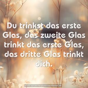 Du trinkst das erste Glas,
das zweite Glas trinkt das erste Glas,
das dritte Glas trinkt dich.