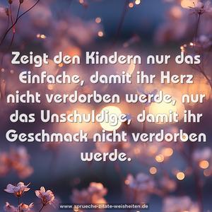 Zeigt den Kindern nur das Einfache, 
damit ihr Herz nicht verdorben werde, 
nur das Unschuldige, 
damit ihr Geschmack nicht verdorben werde.