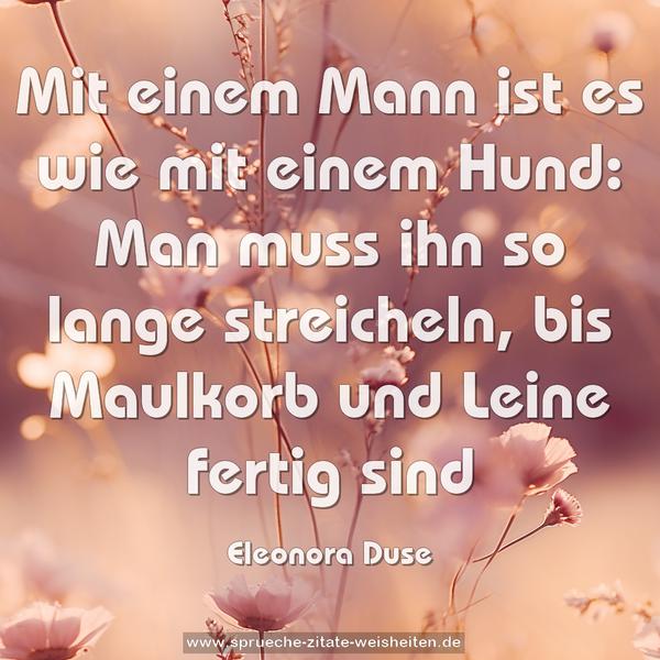 Mit einem Mann ist es wie mit einem Hund:
Man muss ihn so lange streicheln,
bis Maulkorb und Leine fertig sind