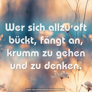 Wer sich allzu oft bückt,
fängt an, krumm zu gehen und zu denken.