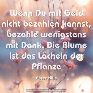 Wenn Du mit Geld nicht bezahlen kannst, 
bezahle wenigstens mit Dank.
Die Blume ist das Lächeln der Pflanze