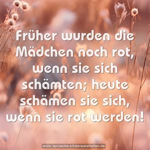 Früher wurden die Mädchen noch rot, wenn sie sich schämten;
heute schämen sie sich, wenn sie rot werden!
